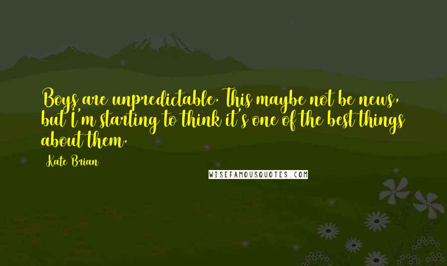 Kate Brian quotes: Boys are unpredictable. This maybe not be news, but I'm starting to think it's one of the best things about them.