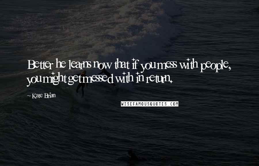 Kate Brian quotes: Better he learns now that if you mess with people, you might get messed with in return.