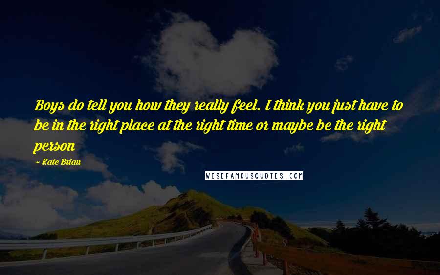 Kate Brian quotes: Boys do tell you how they really feel. I think you just have to be in the right place at the right time or maybe be the right person