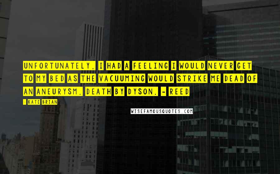 Kate Brian quotes: Unfortunately, I had a feeling I would never get to my bed as the vacuuming would strike me dead of an aneurysm. Death by Dyson. - Reed