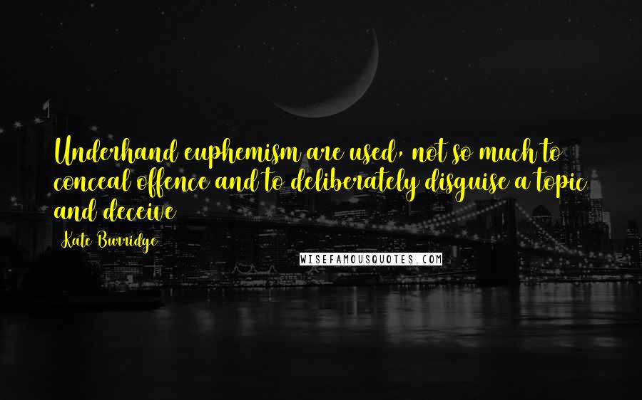 Kate Burridge quotes: Underhand euphemism are used, not so much to conceal offence and to deliberately disguise a topic and deceive Kate Burridge quotes: Underhand euphemism are used, not so much to conceal offence and to deliberately disguise a topic and deceive