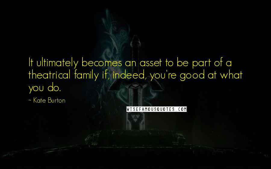 Kate Burton quotes: It ultimately becomes an asset to be part of a theatrical family if, indeed, you're good at what you do.