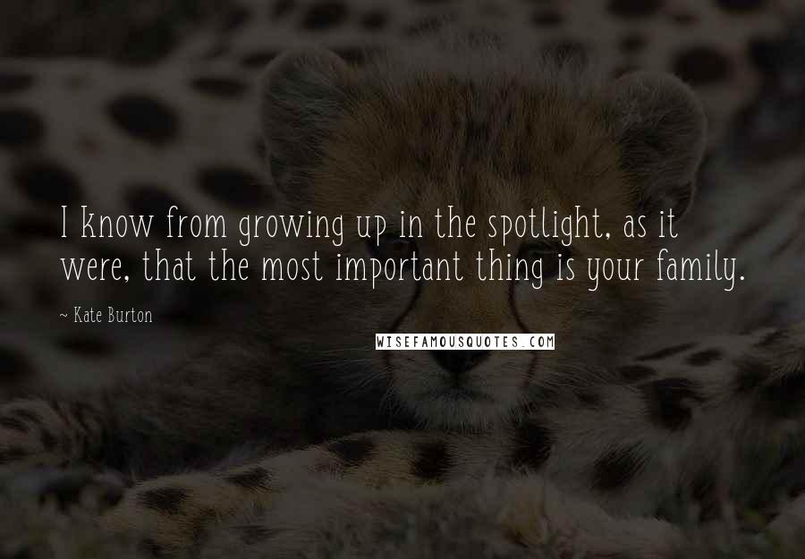 Kate Burton quotes: I know from growing up in the spotlight, as it were, that the most important thing is your family.