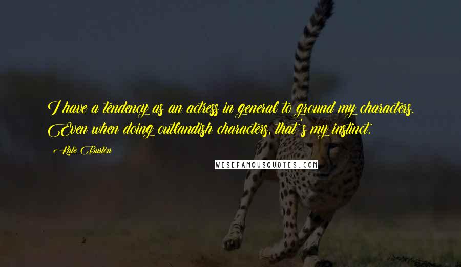 Kate Burton quotes: I have a tendency as an actress in general to ground my characters. Even when doing outlandish characters, that's my instinct. Kate Burton quotes: I have a tendency as an actress in general to ground my characters. Even when doing outlandish characters, that's my instinct.