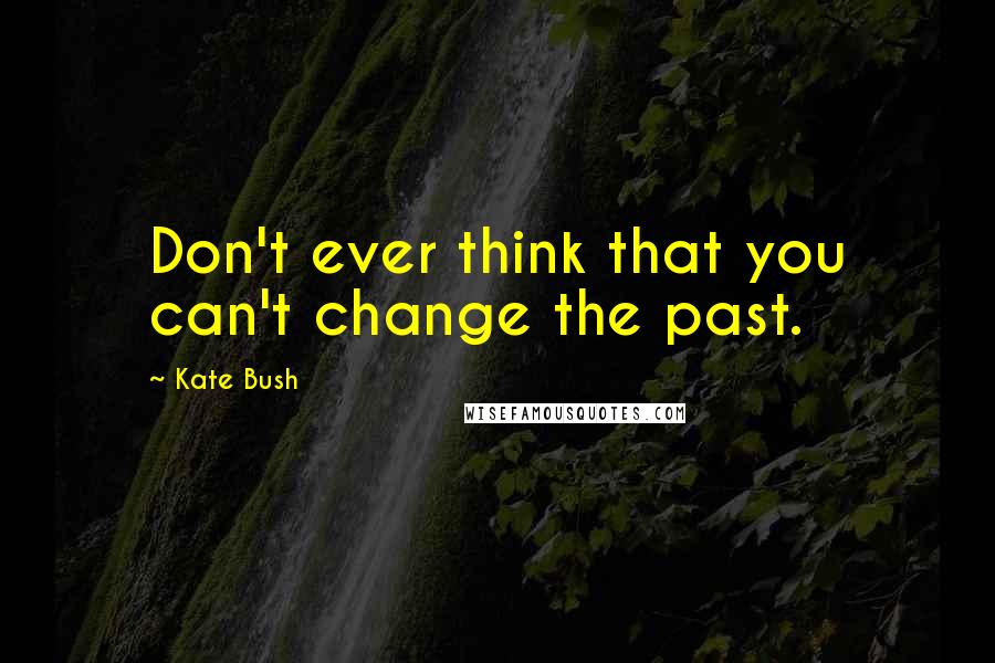 Kate Bush quotes: Don't ever think that you can't change the past.