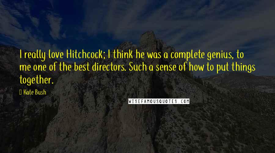 Kate Bush quotes: I really love Hitchcock; I think he was a complete genius, to me one of the best directors. Such a sense of how to put things together.
