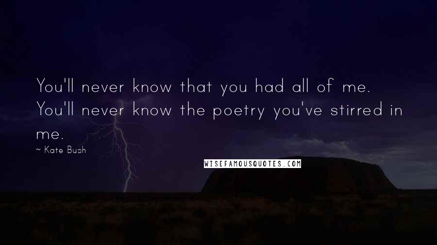 Kate Bush quotes: You'll never know that you had all of me. You'll never know the poetry you've stirred in me.