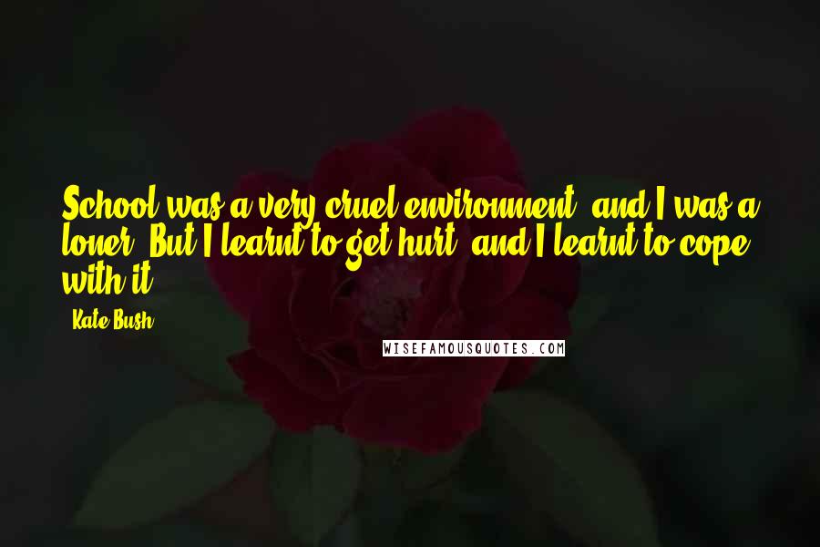 Kate Bush quotes: School was a very cruel environment, and I was a loner. But I learnt to get hurt, and I learnt to cope with it.