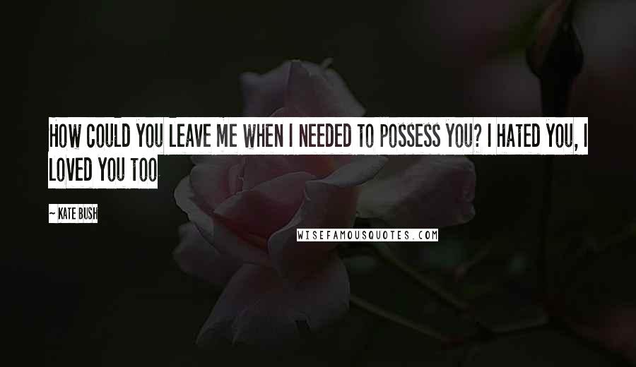 Kate Bush quotes: How could you leave me when I needed to possess you? I hated you, I loved you too