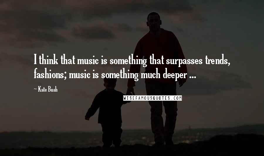 Kate Bush quotes: I think that music is something that surpasses trends, fashions; music is something much deeper ...