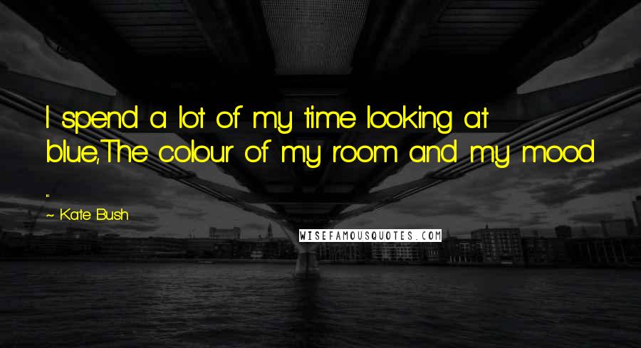 Kate Bush quotes: I spend a lot of my time looking at blue,The colour of my room and my mood ...