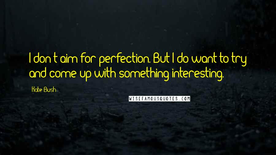 Kate Bush quotes: I don't aim for perfection. But I do want to try and come up with something interesting.