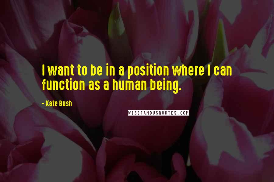 Kate Bush quotes: I want to be in a position where I can function as a human being.