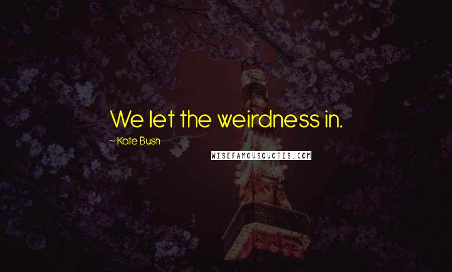 Kate Bush quotes: We let the weirdness in.