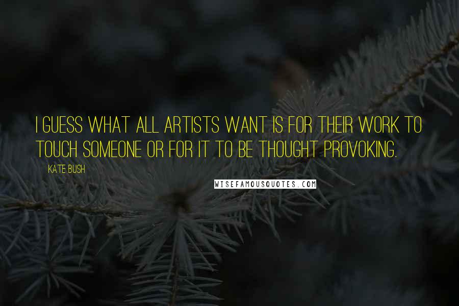 Kate Bush quotes: I guess what all artists want is for their work to touch someone or for it to be thought provoking.