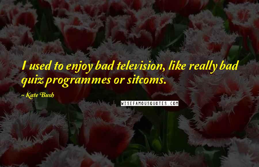 Kate Bush quotes: I used to enjoy bad television, like really bad quiz programmes or sitcoms.