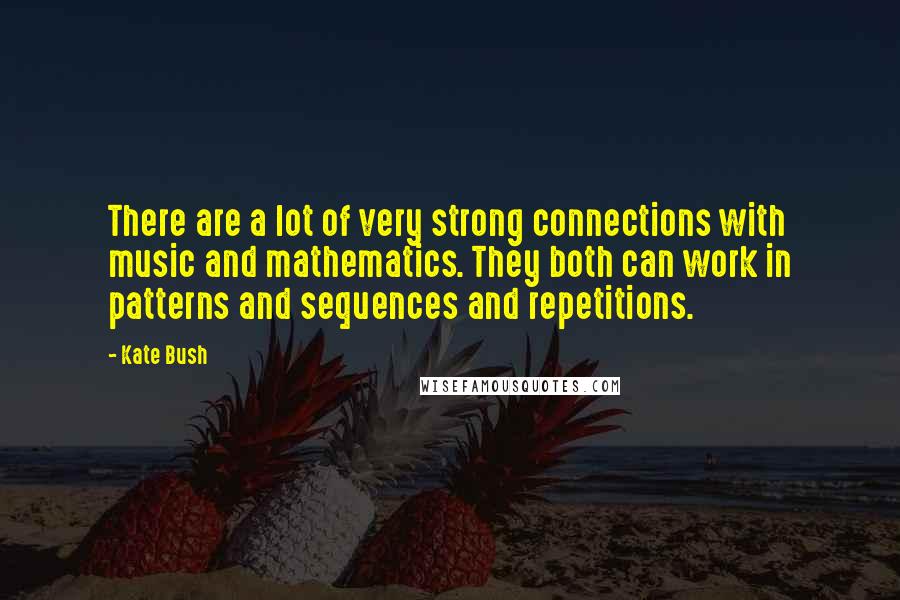 Kate Bush quotes: There are a lot of very strong connections with music and mathematics. They both can work in patterns and sequences and repetitions.