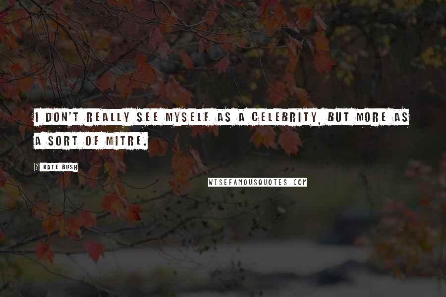 Kate Bush quotes: I don't really see myself as a celebrity, but more as a sort of mitre.