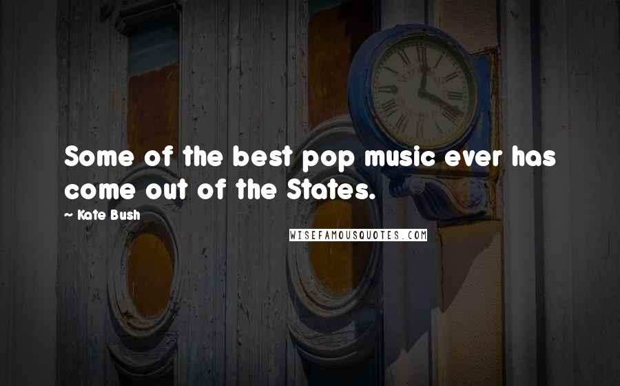 Kate Bush quotes: Some of the best pop music ever has come out of the States.