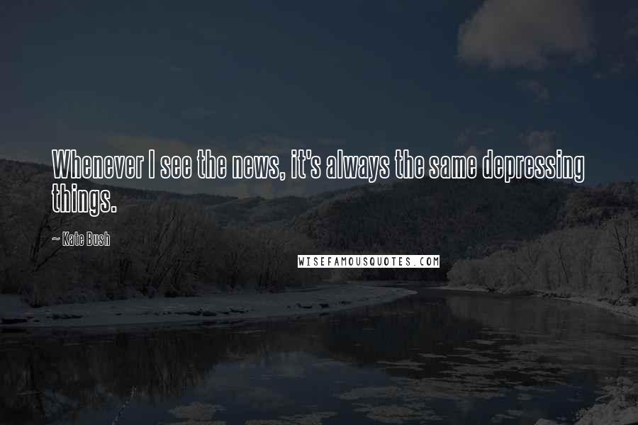 Kate Bush quotes: Whenever I see the news, it's always the same depressing things.
