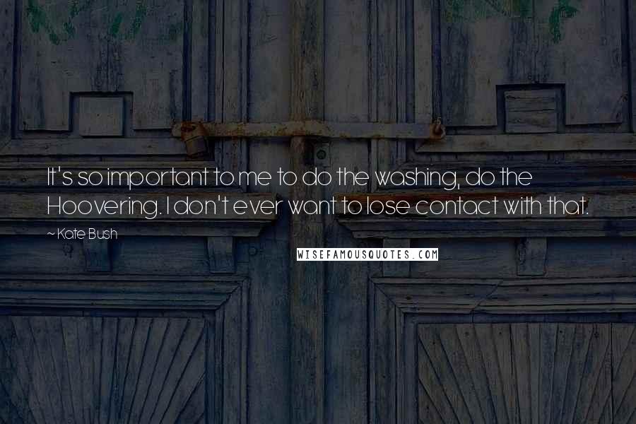 Kate Bush quotes: It's so important to me to do the washing, do the Hoovering. I don't ever want to lose contact with that.
