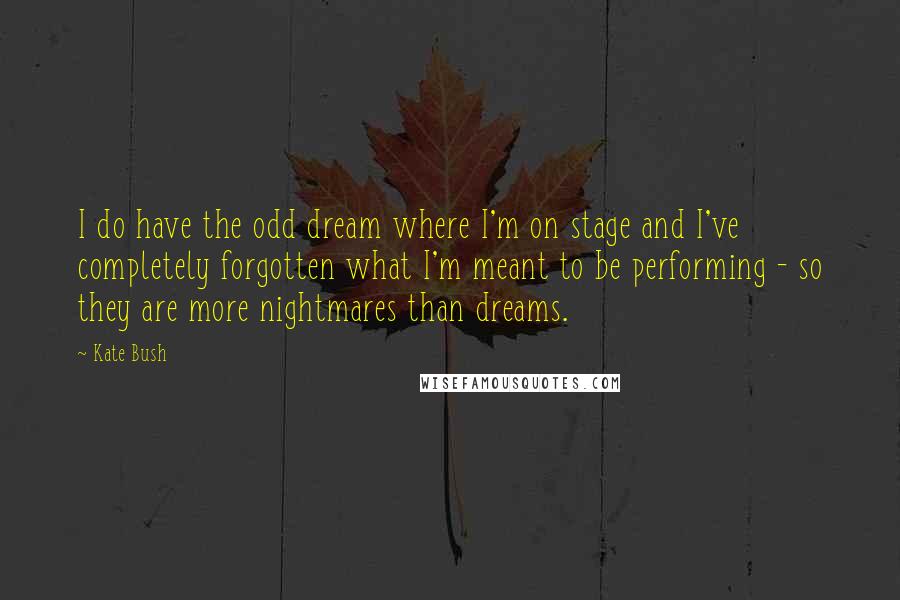 Kate Bush quotes: I do have the odd dream where I'm on stage and I've completely forgotten what I'm meant to be performing - so they are more nightmares than dreams.