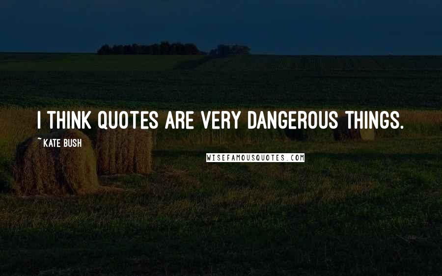 Kate Bush quotes: I think quotes are very dangerous things.
