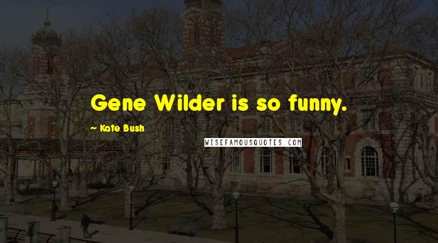 Kate Bush quotes: Gene Wilder is so funny.