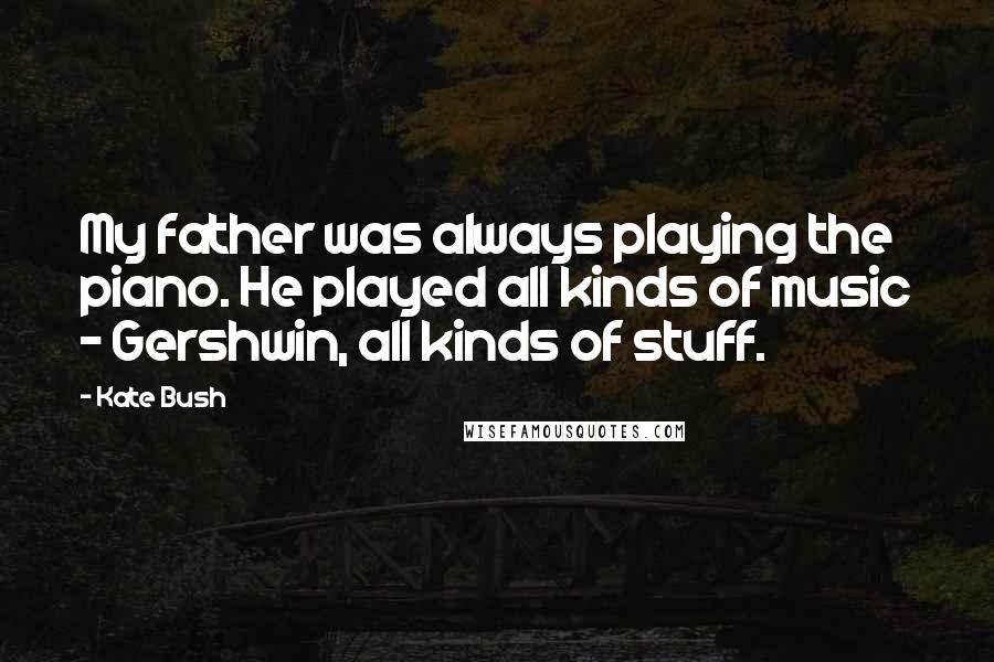 Kate Bush quotes: My father was always playing the piano. He played all kinds of music - Gershwin, all kinds of stuff.