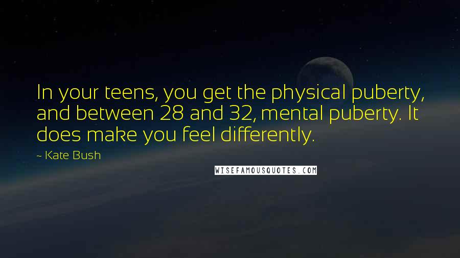 Kate Bush quotes: In your teens, you get the physical puberty, and between 28 and 32, mental puberty. It does make you feel differently.