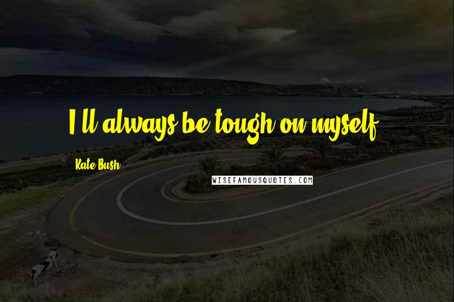 Kate Bush quotes: I'll always be tough on myself.