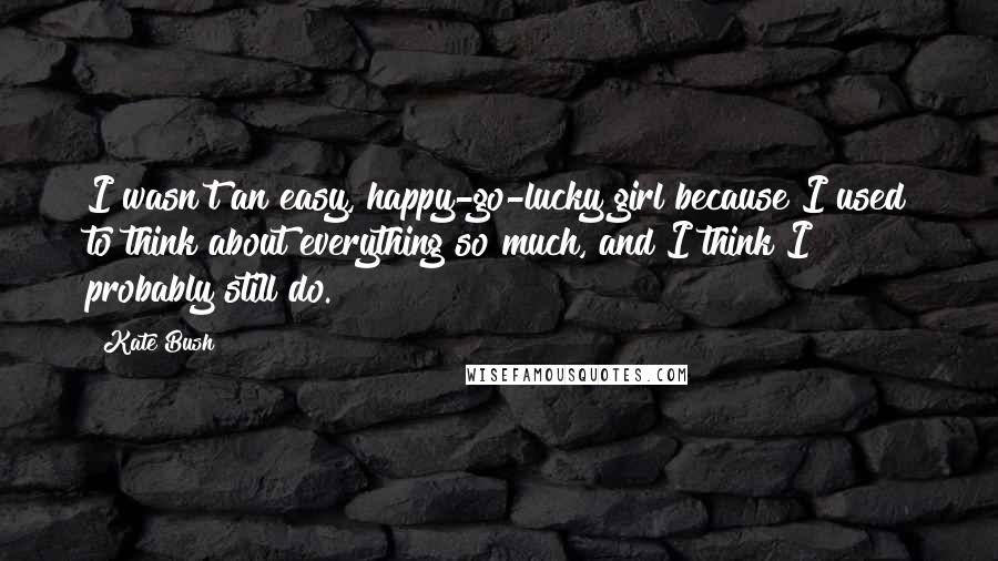 Kate Bush quotes: I wasn't an easy, happy-go-lucky girl because I used to think about everything so much, and I think I probably still do.