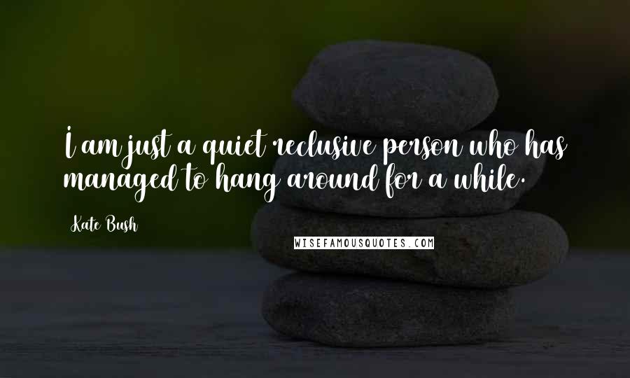 Kate Bush quotes: I am just a quiet reclusive person who has managed to hang around for a while.