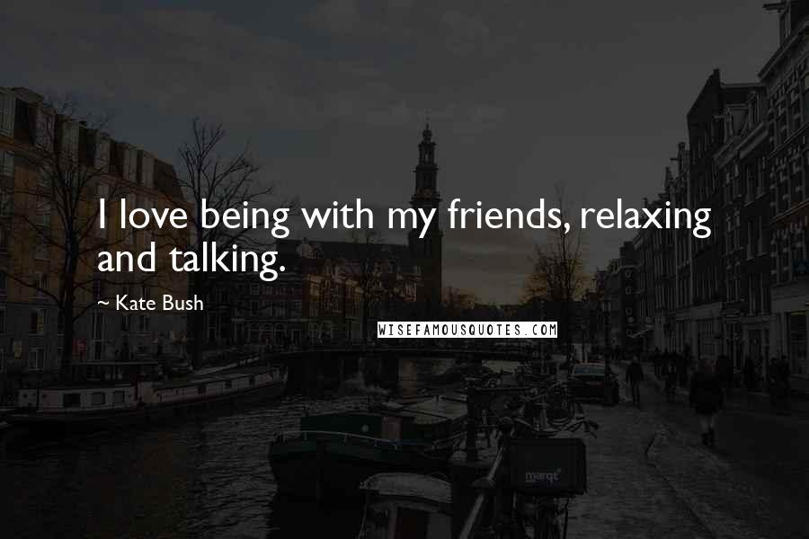 Kate Bush quotes: I love being with my friends, relaxing and talking.