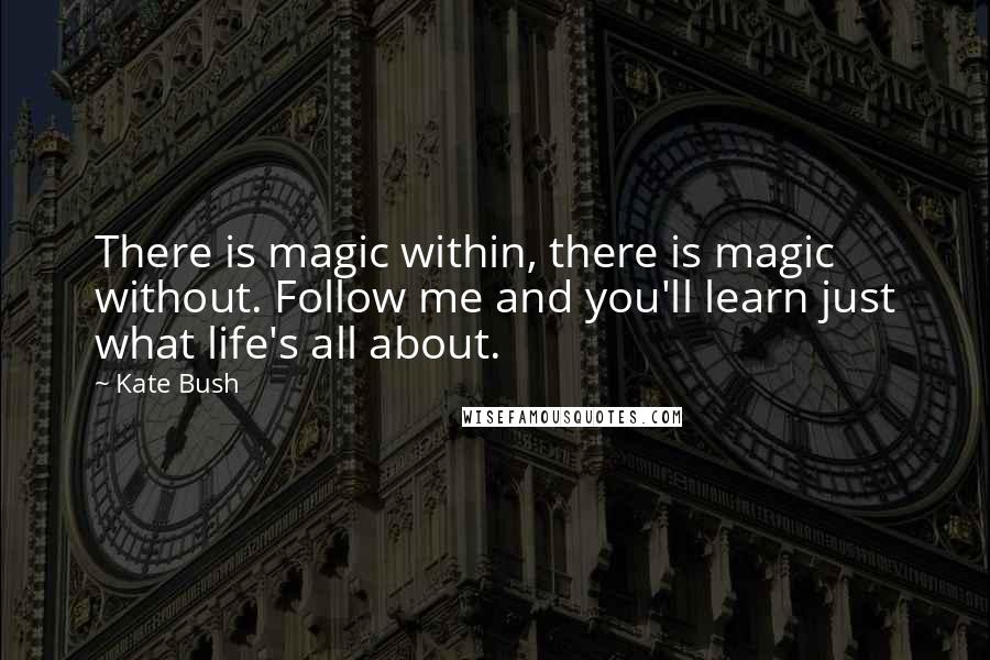 Kate Bush quotes: There is magic within, there is magic without. Follow me and you'll learn just what life's all about.