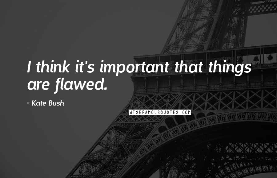 Kate Bush quotes: I think it's important that things are flawed.