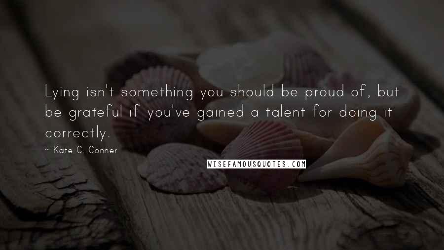 Kate C. Conner quotes: Lying isn't something you should be proud of, but be grateful if you've gained a talent for doing it correctly.