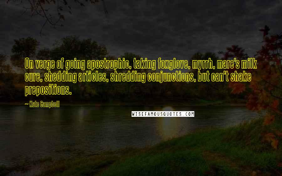 Kate Campbell quotes: On verge of going apostrophic, taking foxglove, myrrh, mare's milk cure, shedding articles, shredding conjunctions, but can't shake prepositions. Kate Campbell quotes: On verge of going apostrophic, taking foxglove, myrrh, mare's milk cure, shedding articles, shredding conjunctions, but can't shake prepositions.