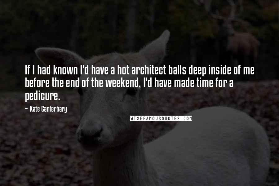 Kate Canterbary quotes: If I had known I'd have a hot architect balls deep inside of me before the end of the weekend, I'd have made time for a pedicure.