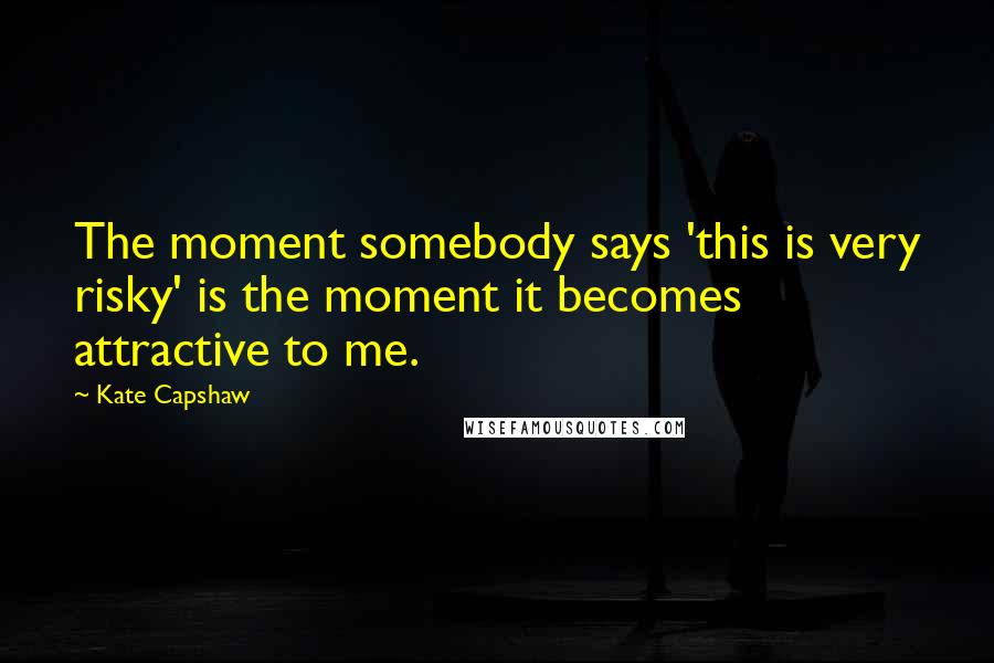 Kate Capshaw quotes: The moment somebody says 'this is very risky' is the moment it becomes attractive to me.
