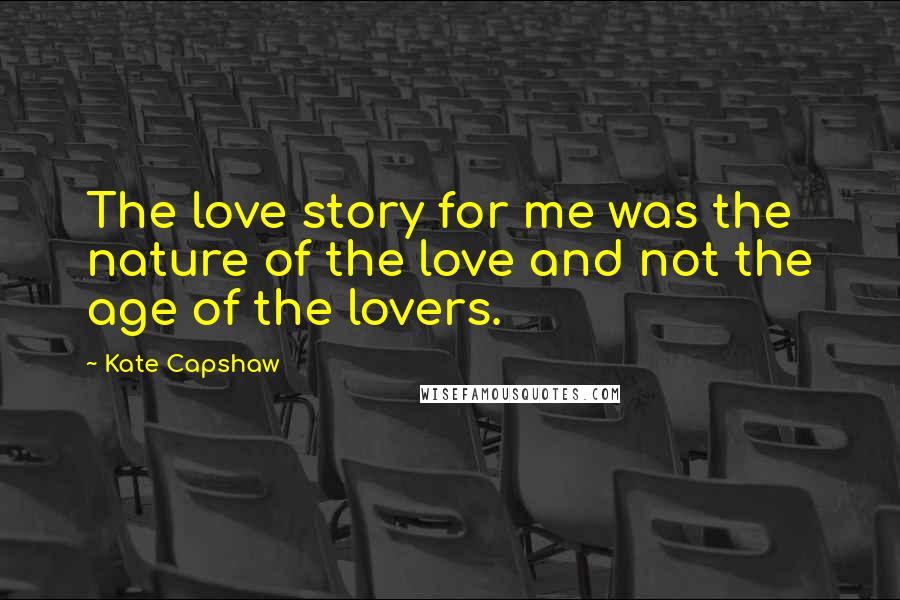 Kate Capshaw quotes: The love story for me was the nature of the love and not the age of the lovers.