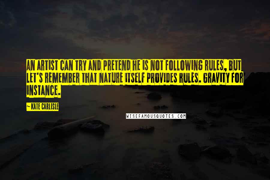 Kate Carlisle quotes: An artist can try and pretend he is not following rules, but let's remember that nature itself provides rules. Gravity for instance.