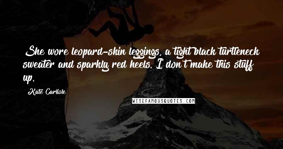 Kate Carlisle quotes: She wore leopard-skin leggings, a tight black turtleneck sweater and sparkly red heels. I don't make this stuff up. Kate Carlisle quotes: She wore leopard-skin leggings, a tight black turtleneck sweater and sparkly red heels. I don't make this stuff up.