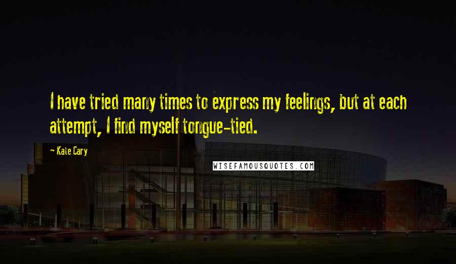 Kate Cary quotes: I have tried many times to express my feelings, but at each attempt, I find myself tongue-tied.