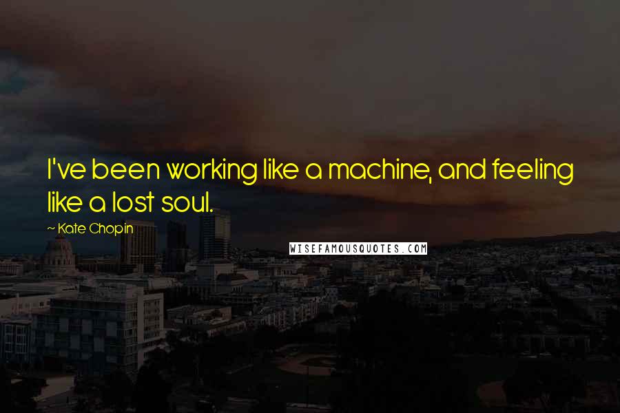 Kate Chopin quotes: I've been working like a machine, and feeling like a lost soul.