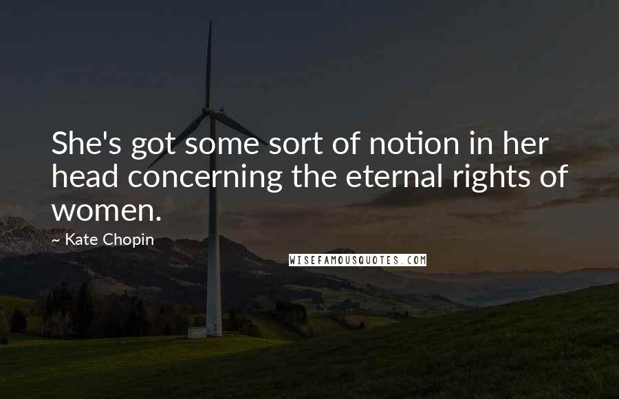 Kate Chopin quotes: She's got some sort of notion in her head concerning the eternal rights of women.