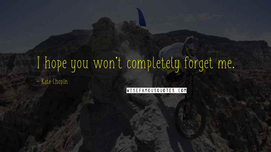 Kate Chopin quotes: I hope you won't completely forget me.