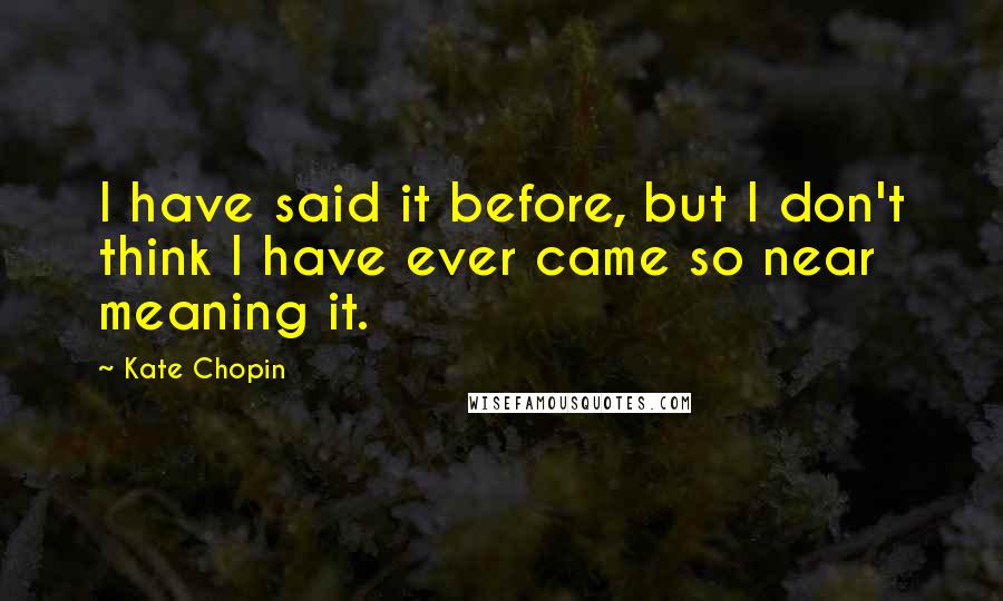 Kate Chopin quotes: I have said it before, but I don't think I have ever came so near meaning it.