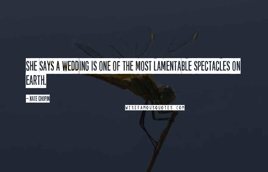 Kate Chopin quotes: She says a wedding is one of the most lamentable spectacles on earth.