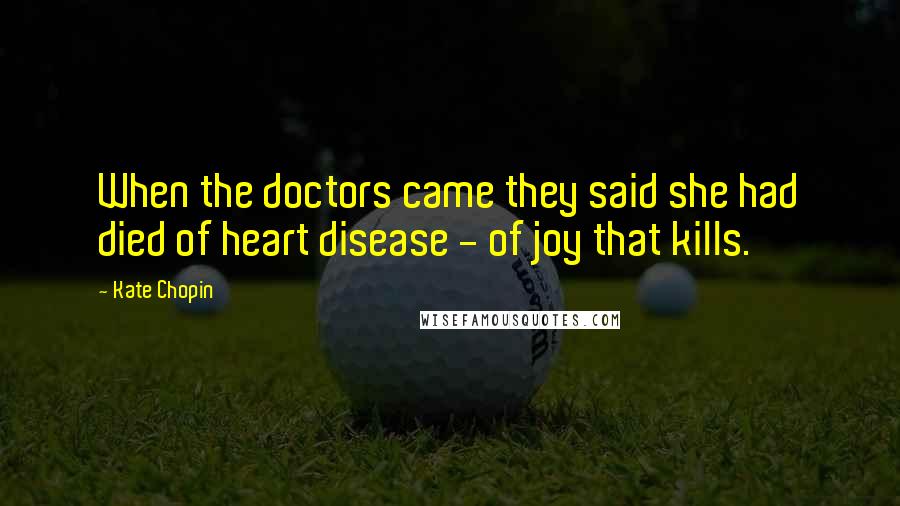 Kate Chopin quotes: When the doctors came they said she had died of heart disease - of joy that kills.